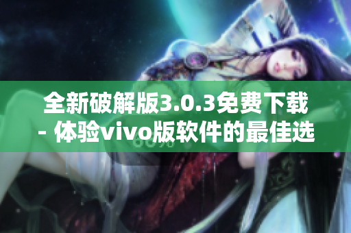 全新破解版3.0.3免費下載- 體驗vivo版軟件的最佳選擇