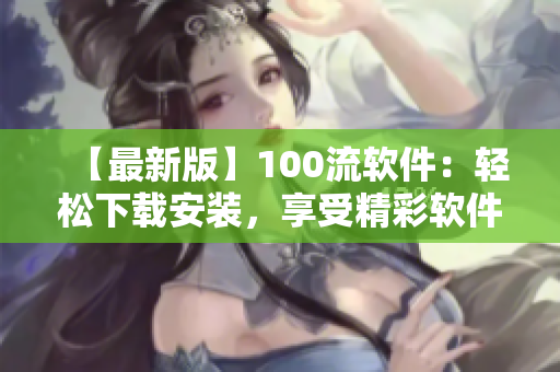 【最新版】100流軟件：輕松下載安裝，享受精彩軟件體驗(yàn)