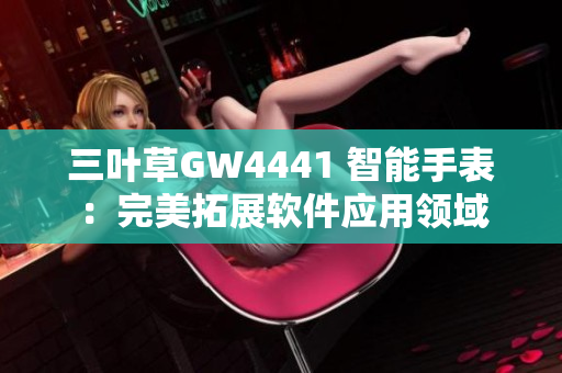 三葉草GW4441 智能手表：完美拓展軟件應(yīng)用領(lǐng)域