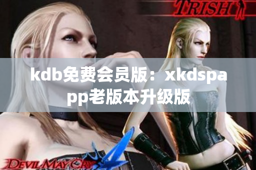 kdb免費(fèi)會(huì)員版：xkdspapp老版本升級(jí)版