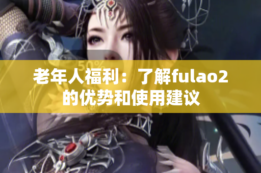 老年人福利：了解fulao2的優(yōu)勢(shì)和使用建議