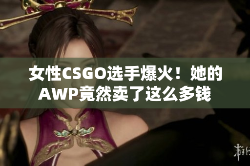 女性CSGO選手爆火！她的AWP竟然賣了這么多錢