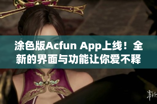 涂色版Acfun App上線！全新的界面與功能讓你愛不釋手