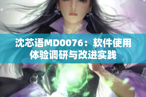 沈芯語MD0076：軟件使用體驗(yàn)調(diào)研與改進(jìn)實(shí)踐