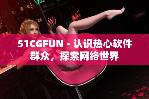 51CGFUN - 認(rèn)識(shí)熱心軟件群眾，探索網(wǎng)絡(luò)世界