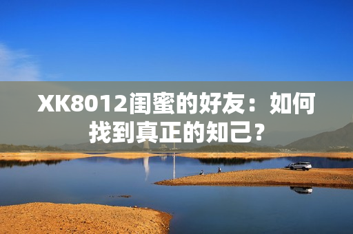 XK8012閨蜜的好友：如何找到真正的知己？