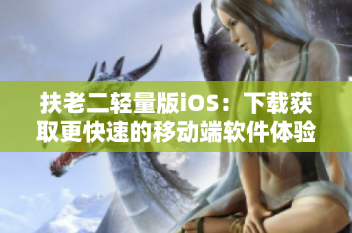 扶老二輕量版iOS：下載獲取更快速的移動(dòng)端軟件體驗(yàn)