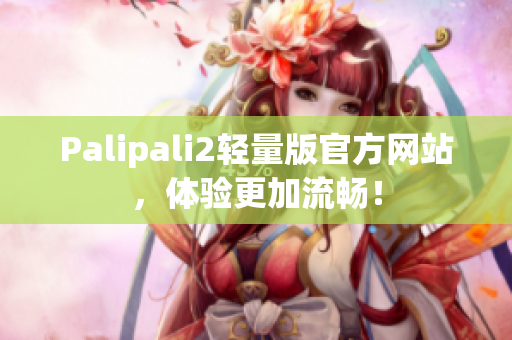 Palipali2輕量版官方網站，體驗更加流暢！