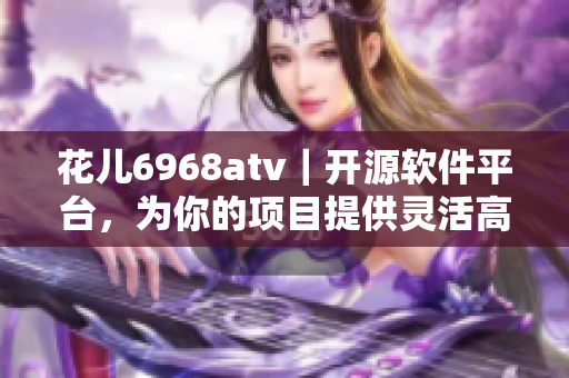 花兒6968atv｜開源軟件平臺，為你的項(xiàng)目提供靈活高效解決方案