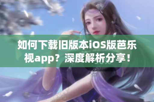 如何下載舊版本iOS版芭樂視app？深度解析分享！