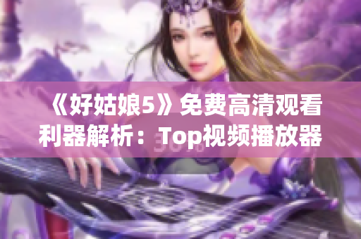 《好姑娘5》免費高清觀看利器解析：Top視頻播放器