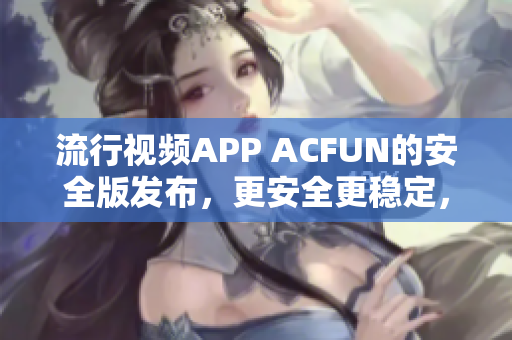 流行視頻APP ACFUN的安全版發(fā)布，更安全更穩(wěn)定，保證用戶隱私安全