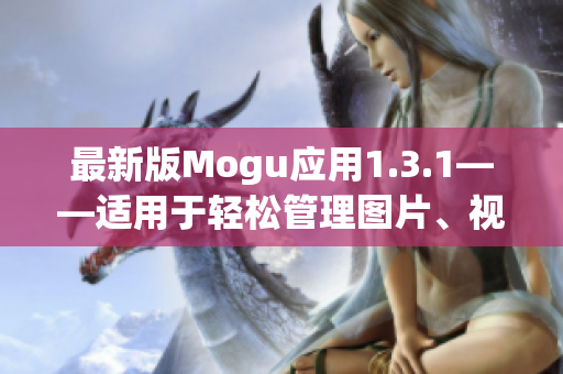 最新版Mogu應(yīng)用1.3.1——適用于輕松管理圖片、視頻以及素材的軟件推薦