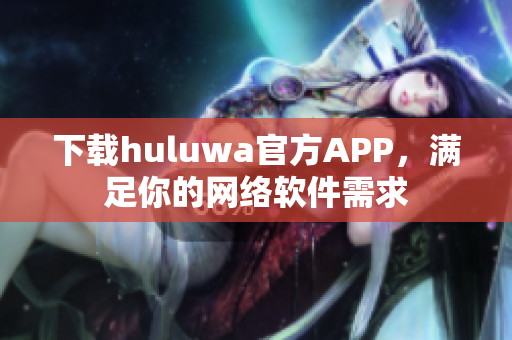 下載huluwa官方APP，滿足你的網(wǎng)絡(luò)軟件需求