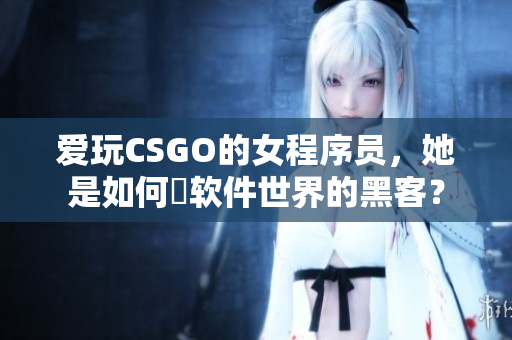 愛玩CSGO的女程序員，她是如何玬軟件世界的黑客？