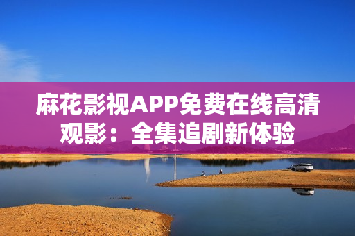 麻花影視APP免費在線高清觀影：全集追劇新體驗