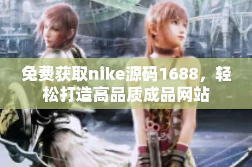 免費獲取nike源碼1688，輕松打造高品質(zhì)成品網(wǎng)站