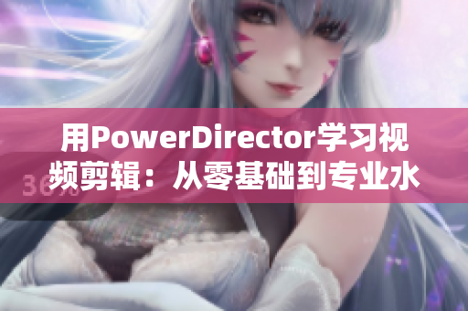 用PowerDirector學(xué)習(xí)視頻剪輯：從零基礎(chǔ)到專業(yè)水平