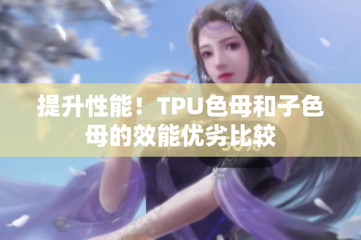 提升性能！TPU色母和子色母的效能優(yōu)劣比較