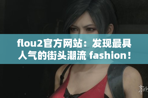 flou2官方網(wǎng)站：發(fā)現(xiàn)最具人氣的街頭潮流 fashion！