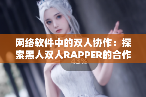 網絡軟件中的雙人協(xié)作：探索黑人雙人RAPPER的合作模式