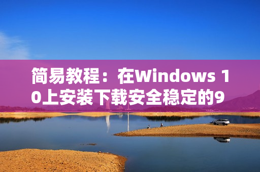 簡易教程：在Windows 10上安裝下載安全穩(wěn)定的9 1軟件