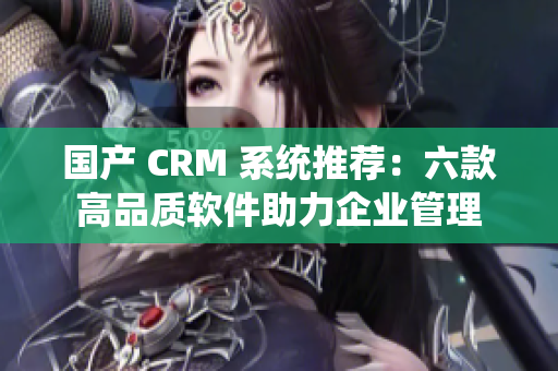 國(guó)產(chǎn) CRM 系統(tǒng)推薦：六款高品質(zhì)軟件助力企業(yè)管理