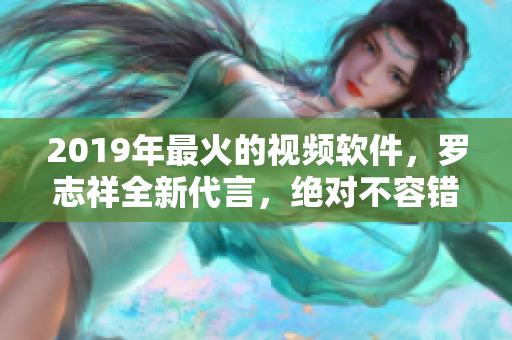 2019年最火的視頻軟件，羅志祥全新代言，絕對不容錯過!