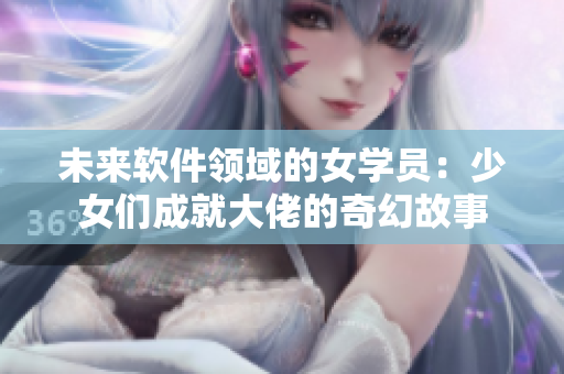 未來(lái)軟件領(lǐng)域的女學(xué)員：少女們成就大佬的奇幻故事