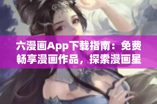 六漫畫App下載指南：免費(fèi)暢享漫畫作品，探索漫畫星球