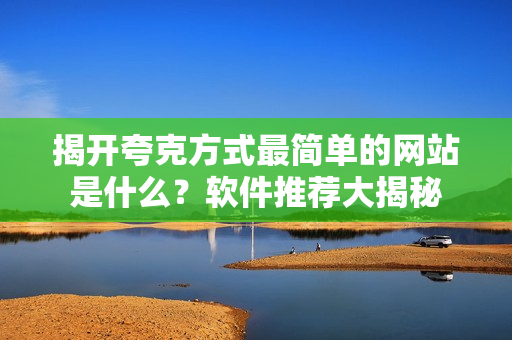 揭開夸克方式最簡(jiǎn)單的網(wǎng)站是什么？軟件推薦大揭秘