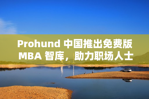 Prohund 中國推出免費(fèi)版 MBA 智庫，助力職場人士聚焦商業(yè)管理