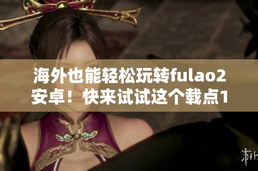 海外也能輕松玩轉(zhuǎn)fulao2安卓！快來試試這個載點1