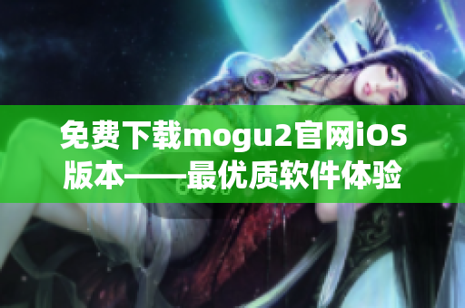 免費下載mogu2官網(wǎng)iOS版本——最優(yōu)質(zhì)軟件體驗