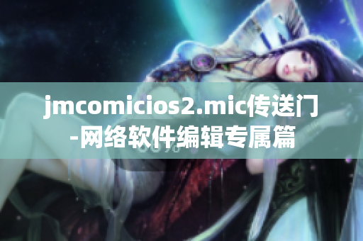 jmcomicios2.mic傳送門-網(wǎng)絡(luò)軟件編輯專屬篇