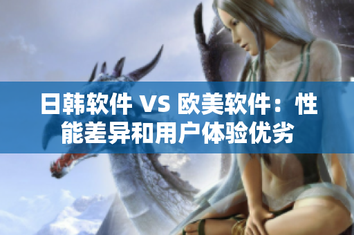 日韓軟件 VS 歐美軟件：性能差異和用戶體驗(yàn)優(yōu)劣