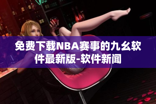 免費(fèi)下載NBA賽事的九幺軟件最新版-軟件新聞