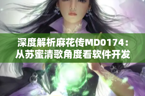 深度解析麻花傳MD0174：從蘇蜜清歌角度看軟件開(kāi)發(fā)流程