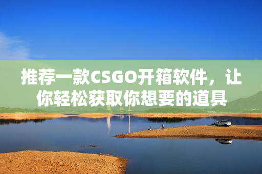 推薦一款CSGO開箱軟件，讓你輕松獲取你想要的道具