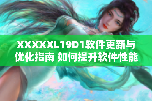 XXXXXL19D1軟件更新與優(yōu)化指南 如何提升軟件性能與用戶體驗(yàn)