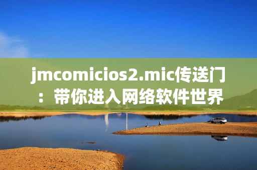 jmcomicios2.mic傳送門：帶你進(jìn)入網(wǎng)絡(luò)軟件世界