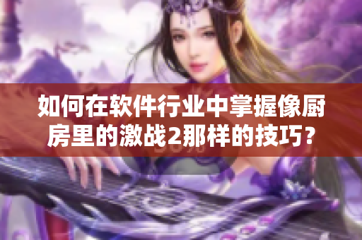 如何在軟件行業(yè)中掌握像廚房里的激戰(zhàn)2那樣的技巧？