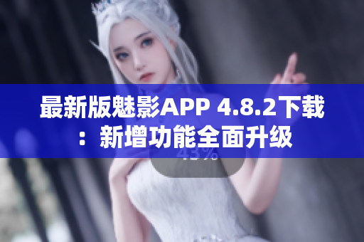 最新版魅影APP 4.8.2下載：新增功能全面升級