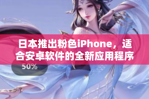 日本推出粉色iPhone，適合安卓軟件的全新應(yīng)用程序展示