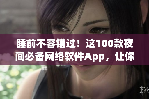 睡前不容錯過！這100款夜間必備網(wǎng)絡(luò)軟件App，讓你盡情探索網(wǎng)絡(luò)世界