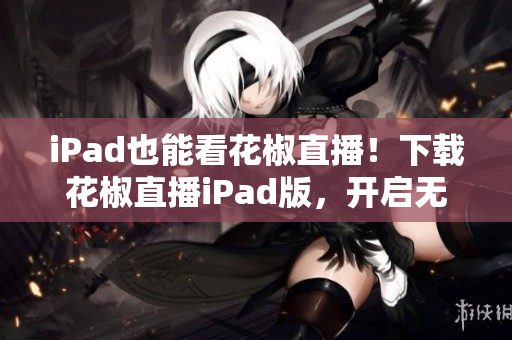 iPad也能看花椒直播！下載花椒直播iPad版，開啟無限暢想！