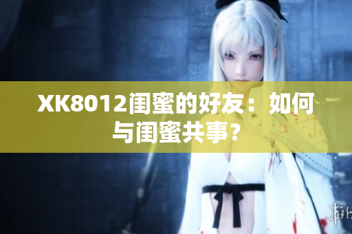 XK8012閨蜜的好友：如何與閨蜜共事？