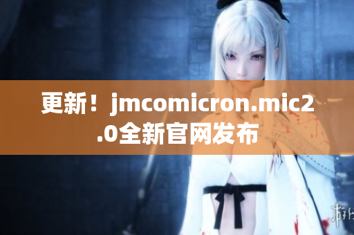 更新！jmcomicron.mic2.0全新官網(wǎng)發(fā)布