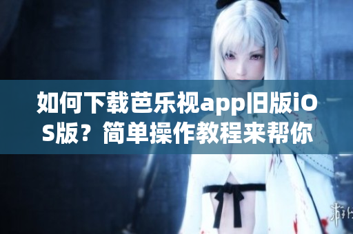 如何下載芭樂視app舊版iOS版？簡單操作教程來幫你。