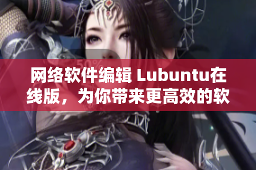 網(wǎng)絡(luò)軟件編輯 Lubuntu在線版，為你帶來更高效的軟件使用體驗(yàn)